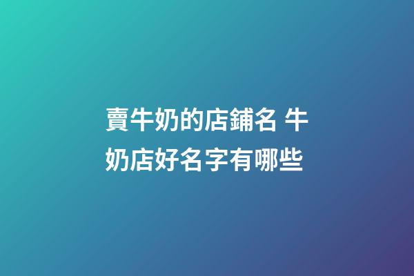 賣牛奶的店鋪名 牛奶店好名字有哪些-第1張-店鋪起名-玄機派